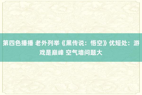 第四色播播 老外列举《黑传说：悟空》优短处：游戏是巅峰 空气墙问题大