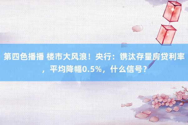 第四色播播 楼市大风浪！央行：镌汰存量房贷利率，平均降幅0.5%，什么信号？