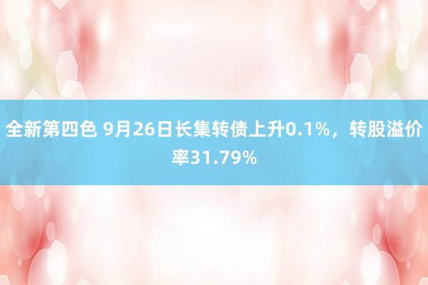 全新第四色 9月26日长集转债上升0.1%，转股溢价率31.79%