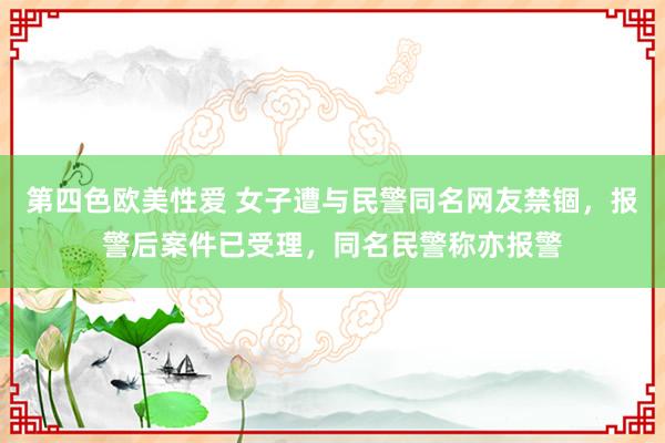 第四色欧美性爱 女子遭与民警同名网友禁锢，报警后案件已受理，同名民警称亦报警