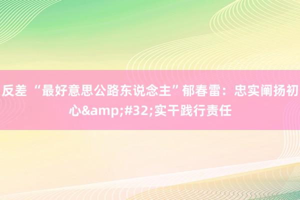 反差 “最好意思公路东说念主”郁春雷：忠实阐扬初心&#32;实干践行责任