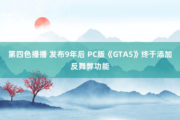第四色播播 发布9年后 PC版《GTA5》终于添加反舞弊功能