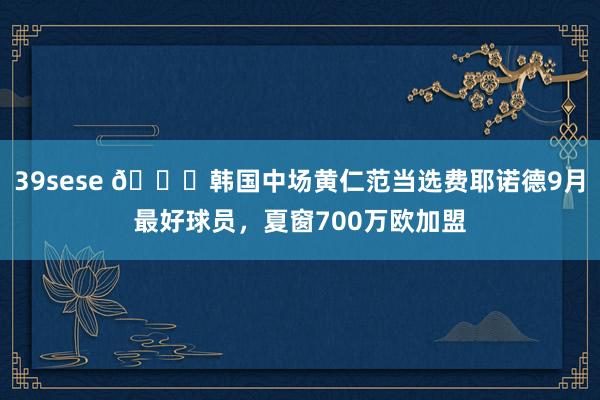 39sese 🍋韩国中场黄仁范当选费耶诺德9月最好球员,夏窗700万欧加盟
