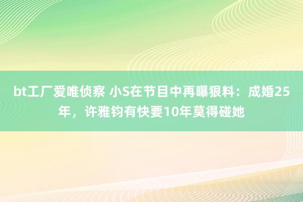 bt工厂爱唯侦察 小S在节目中再曝狠料：成婚25年，许雅钧有快要10年莫得碰她