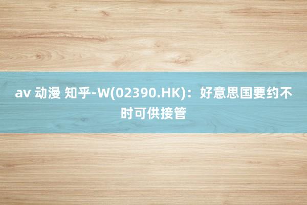 av 动漫 知乎-W(02390.HK)：好意思国要约不时可供接管