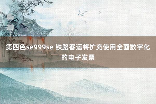 第四色se999se 铁路客运将扩充使用全面数字化的电子发票