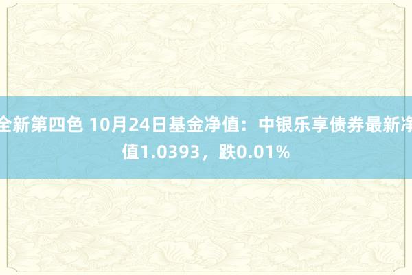 全新第四色 10月24日基金净值：中银乐享债券最新净值1.0393，跌0.01%