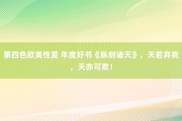 第四色欧美性爱 年度好书《纵剑诸天》，天若弃我，天亦可欺！