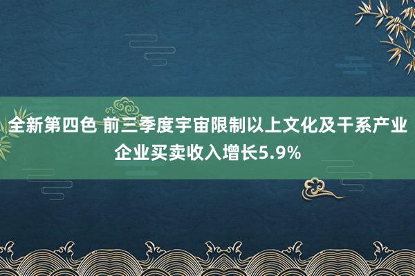 全新第四色 前三季度宇宙限制以上文化及干系产业企业买卖收入增长5.9%