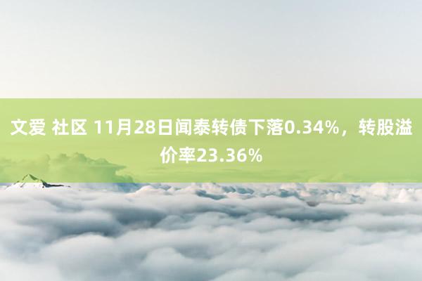 文爱 社区 11月28日闻泰转债下落0.34%,转股溢价率23.36%