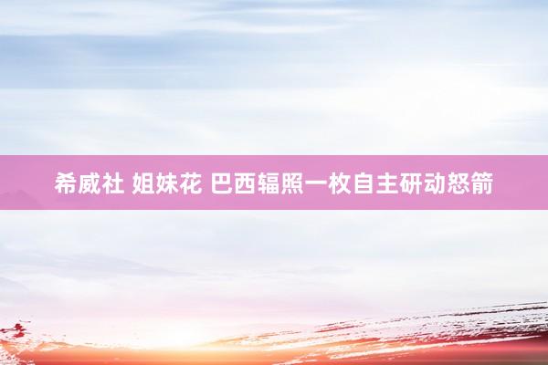 希威社 姐妹花 巴西辐照一枚自主研动怒箭