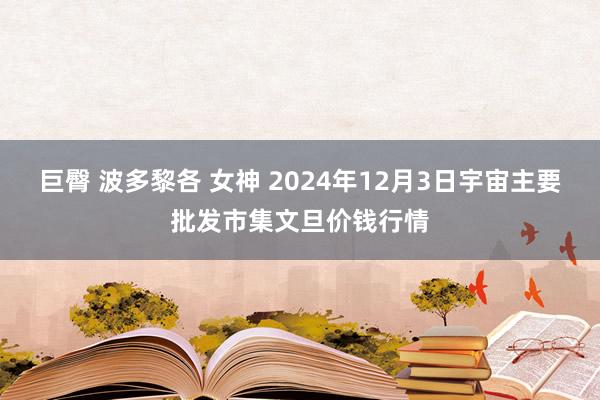 巨臀 波多黎各 女神 2024年12月3日宇宙主要批发市集文旦价钱行情
