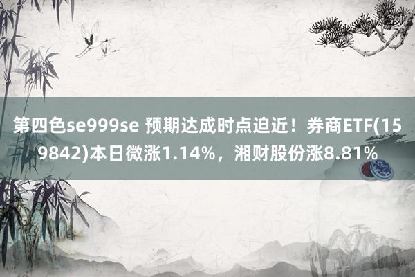 第四色se999se 预期达成时点迫近！券商ETF(159842)本日微涨1.14%，湘财股份涨8.81%