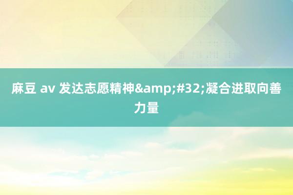 麻豆 av 发达志愿精神&#32;凝合进取向善力量