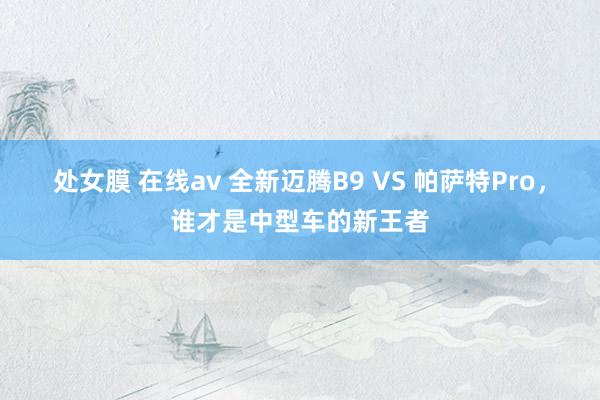 处女膜 在线av 全新迈腾B9 VS 帕萨特Pro，谁才是中型车的新王者