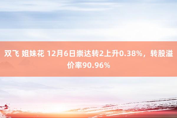 双飞 姐妹花 12月6日崇达转2上升0.38%，转股溢价率90.96%