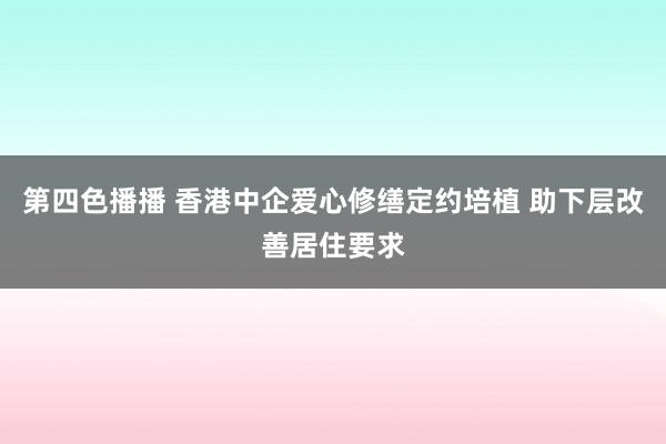 第四色播播 香港中企爱心修缮定约培植 助下层改善居住要求
