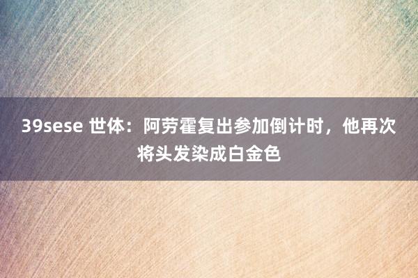 39sese 世体：阿劳霍复出参加倒计时，他再次将头发染成白金色