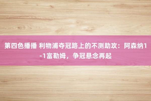 第四色播播 利物浦夺冠路上的不测助攻：阿森纳1-1富勒姆，争冠悬念再起