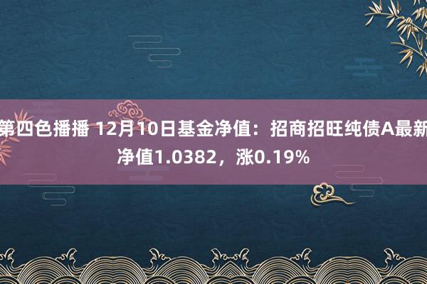 第四色播播 12月10日基金净值：招商招旺纯债A最新净值1.0382，涨0.19%