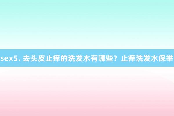 sex5. 去头皮止痒的洗发水有哪些？止痒洗发水保举