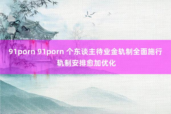 91porn 91porn 个东谈主待业金轨制全面施行 轨制安排愈加优化