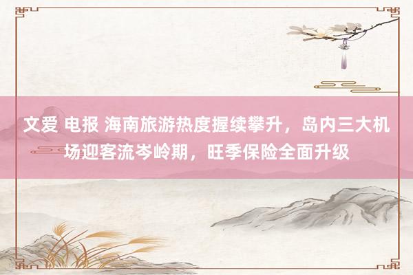 文爱 电报 海南旅游热度握续攀升，岛内三大机场迎客流岑岭期，旺季保险全面升级