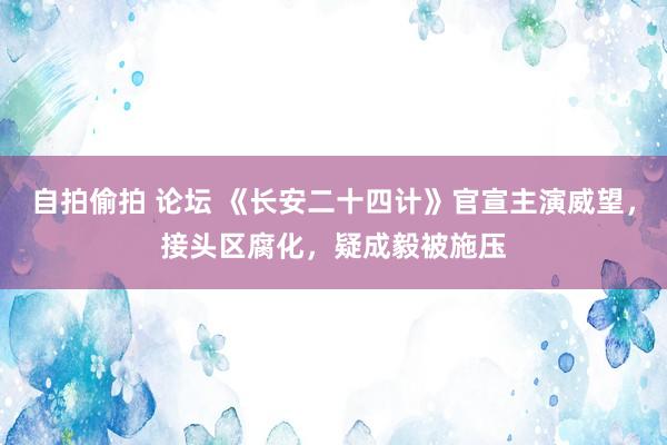 自拍偷拍 论坛 《长安二十四计》官宣主演威望，接头区腐化，疑成毅被施压