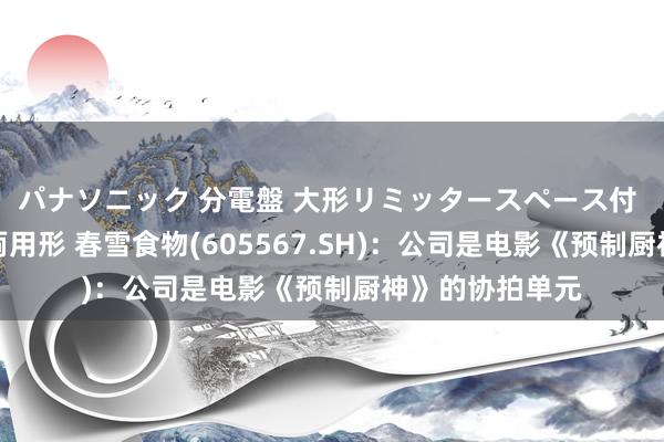 パナソニック 分電盤 大形リミッタースペース付 露出・半埋込両用形 春雪食物(605567.SH):公司是电影《预制厨神》的协拍单元
