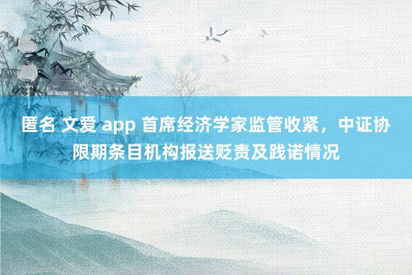 匿名 文爱 app 首席经济学家监管收紧，中证协限期条目机构报送贬责及践诺情况