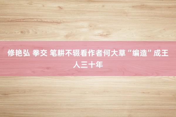 修艳弘 拳交 笔耕不辍看作者何大草“编造”成王人三十年
