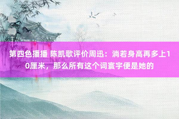 第四色播播 陈凯歌评价周迅：淌若身高再多上10厘米，那么所有这个词寰宇便是她的