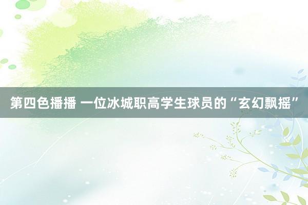 第四色播播 一位冰城职高学生球员的“玄幻飘摇”