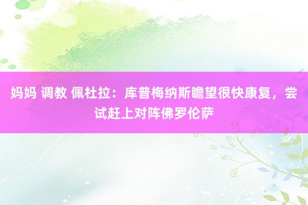 妈妈 调教 佩杜拉：库普梅纳斯瞻望很快康复，尝试赶上对阵佛罗伦萨