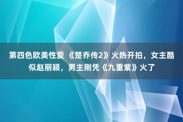 第四色欧美性爱 《楚乔传2》火热开拍，女主酷似赵丽颖，男主刚凭《九重紫》火了