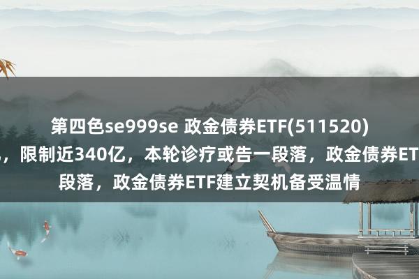 第四色se999se 政金债券ETF(511520)昨日净流入超3.7亿，限制近340亿，本轮诊疗或告一段落，政金债券ETF建立契机备受温情