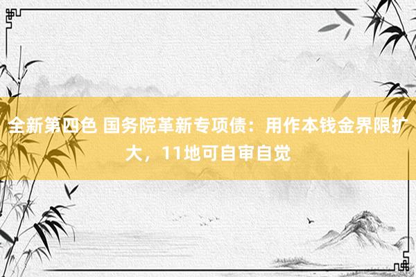 全新第四色 国务院革新专项债：用作本钱金界限扩大，11地可自审自觉