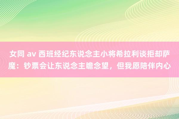 女同 av 西班经纪东说念主小将希拉利谈拒却萨魔：钞票会让东说念主瞻念望，但我愿陪伴内心