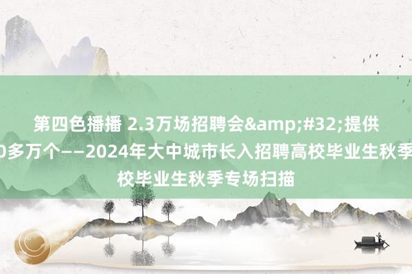第四色播播 2.3万场招聘会&#32;提供岗亭1000多万个——2024年大中城市长入招聘高校毕业生秋季专场扫描