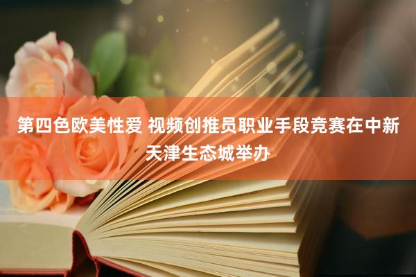 第四色欧美性爱 视频创推员职业手段竞赛在中新天津生态城举办