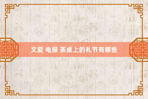 文爱 电报 茶桌上的礼节有哪些