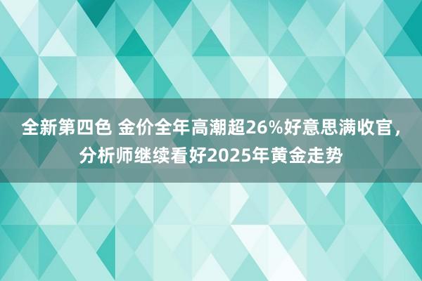 全新第四色 金价全年高潮超26%好意思满收官，分析师继续看好2025年黄金走势
