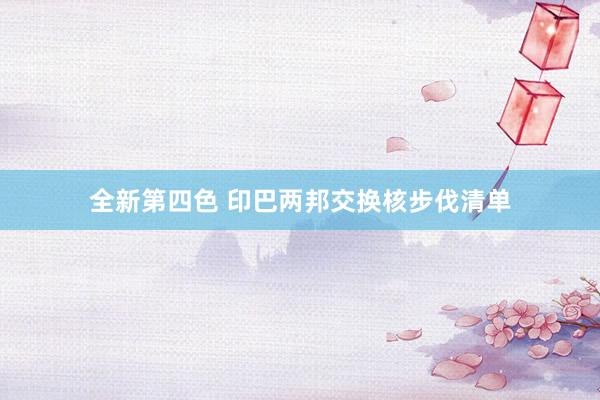 全新第四色 印巴两邦交换核步伐清单
