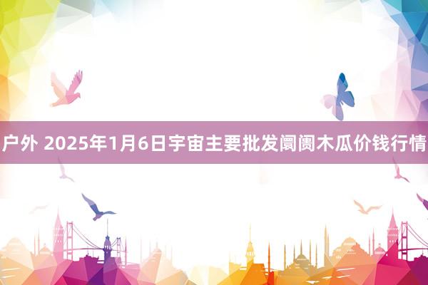户外 2025年1月6日宇宙主要批发阛阓木瓜价钱行情