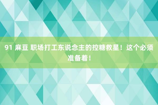 91 麻豆 职场打工东说念主的控糖救星!这个必须准备着!