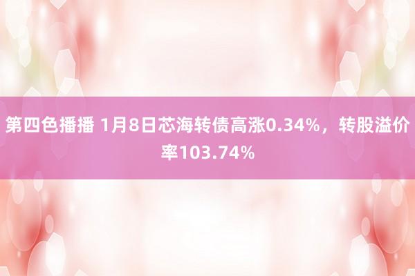 第四色播播 1月8日芯海转债高涨0.34%,转股溢价率103.74%