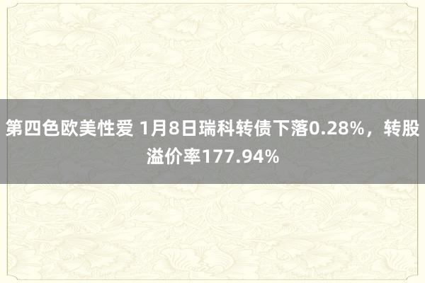 第四色欧美性爱 1月8日瑞科转债下落0.28%，转股溢价率177.94%