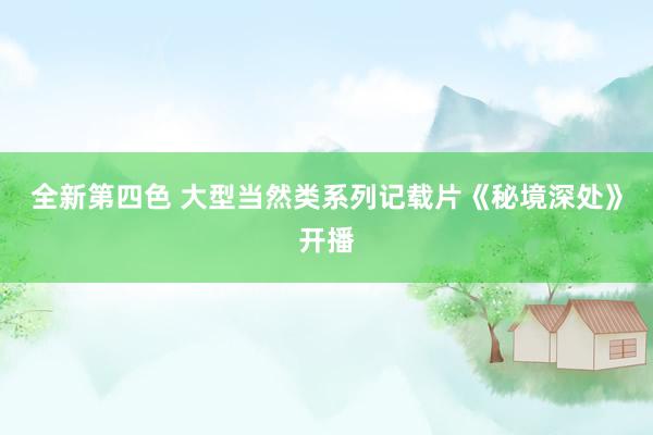 全新第四色 大型当然类系列记载片《秘境深处》开播