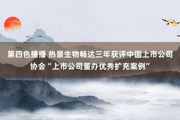第四色播播 热景生物畅达三年获评中国上市公司协会“上市公司董办优秀扩充案例”
