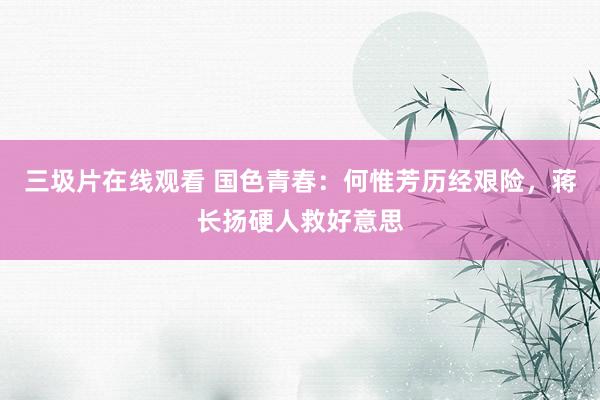 三圾片在线观看 国色青春：何惟芳历经艰险，蒋长扬硬人救好意思
